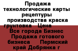 Продажа технологические карты (рецептуры) производства краска,грунтовка › Цена ­ 30 000 - Все города Бизнес » Продажа готового бизнеса   . Пермский край,Добрянка г.